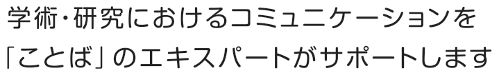 学術・研究におけるコミュニケーションを「ことば」のエキスパートがサポートします